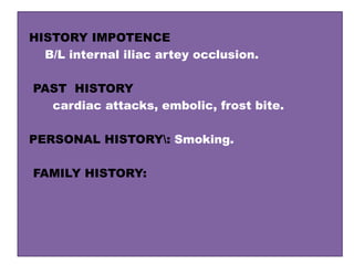 HISTORY IMPOTENCE
B/L internal iliac artey occlusion.
PAST HISTORY
cardiac attacks, embolic, frost bite.
PERSONAL HISTORY: Smoking.
FAMILY HISTORY:
 