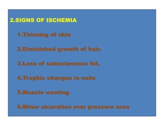 2.SIGNS OF ISCHEMIA
1.Thinning of skin
2.Diminished growth of hair,
3.Loss of subcutaneous fat,
4.Trophic changes in nails
5.Muscle wasting
6.Minor ulceration over pressure area
 