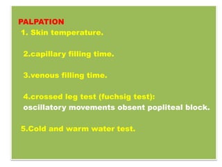 PALPATION
1. Skin temperature.
2.capillary filling time.
3.venous filling time.
4.crossed leg test (fuchsig test):
oscillatory movements obsent popliteal block.
5.Cold and warm water test.
 