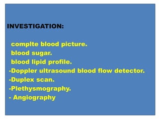 INVESTIGATION:
complte blood picture.
blood sugar.
blood lipid profile.
-Doppler ultrasound blood flow detector.
-Duplex scan.
-Plethysmography.
- Angiography
 