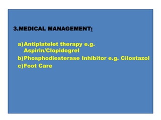 3.MEDICAL MANAGEMENT:
a)Antiplatelet therapy e.g.
Aspirin/Clopidogrel
b)Phosphodiesterase Inhibitor e.g. Cilostazol
c)Foot Care
 