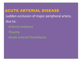 ACUTE ARTERIAL DISEASE
sudden occlusion of major peripheral artery.
due to:
-Arterial embolus
-Trauma
-Acute arterial thrombosis
 
