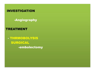 INVESTIGATION
-Angiography
TREATMENT
- THRMOBOLYSIS
SURGICAL
-embolectomy
 