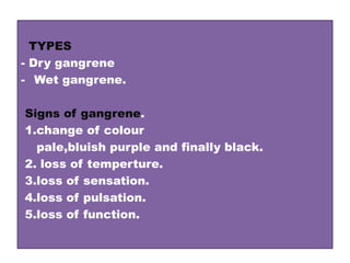 TYPES
- Dry gangrene
- Wet gangrene.
Signs of gangrene.
1.change of colour
pale,bluish purple and finally black.
2. loss of temperture.
3.loss of sensation.
4.loss of pulsation.
5.loss of function.
 
