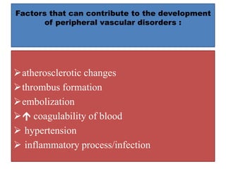 Factors that can contribute to the development
of peripheral vascular disorders :
atherosclerotic changes
thrombus formation
embolization
 coagulability of blood
 hypertension
 inflammatory process/infection
 