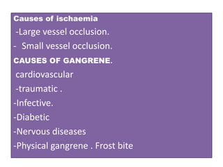 Causes of ischaemia
-Large vessel occlusion.
- Small vessel occlusion.
CAUSES OF GANGRENE.
cardiovascular
-traumatic .
-Infective.
-Diabetic
-Nervous diseases
-Physical gangrene . Frost bite
 