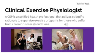 Clinical Exercise Physiologist
A CEP is a certified health professional that utilizes scientific
rationale to supervise exercise programs for those who suffer
from chronic diseases/conditions.
Cameron Wood
 