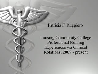 Patricia F. Ruggiero Lansing Community College Professional Nursing Experiences via Clinical Rotations, 2009 - present 
