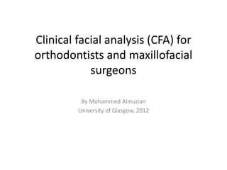Clinical facial analysis (CFA) for
orthodontists and maxillofacial
surgeons
By Mohammed Almuzian
University of Glasgow, 2012
 
