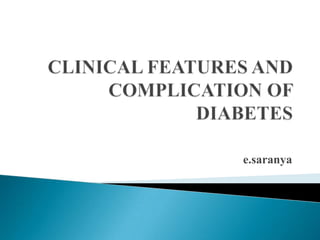 CLINICAL FEATURES AND COMPLICATION OF DIABETES e.saranya 