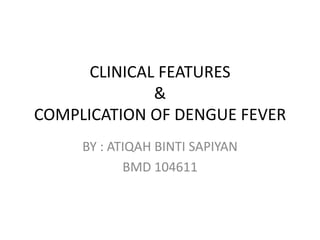 CLINICAL FEATURES
              &
COMPLICATION OF DENGUE FEVER
     BY : ATIQAH BINTI SAPIYAN
            BMD 104611
 
