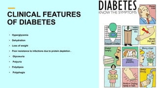 CLINICAL FEATURES
OF DIABETES
• Hyperglycemia
• Dehydration
• Loss of weight
• Poor resistance to infections due to protein depletion .
• Glycosuria
• Polyuria
• Polydipsia
• Polyphagia
 
