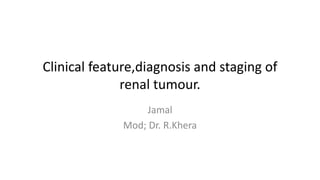 Clinical feature,diagnosis and staging of
renal tumour.
Jamal
Mod; Dr. R.Khera
 
