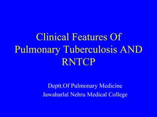 Clinical Features Of
Pulmonary Tuberculosis AND
RNTCP
Deptt.Of Pulmonary Medicine
Jawaharlal Nehru Medical College
 