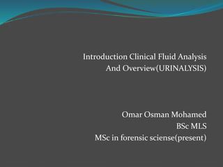 Introduction Clinical Fluid Analysis
And Overview(URINALYSIS)
Omar Osman Mohamed
BSc MLS
MSc in forensic sciense(present)
 