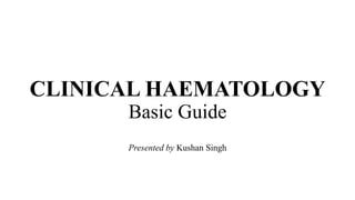 CLINICAL HAEMATOLOGY
Basic Guide
Presented by Kushan Singh
 