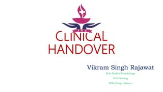 CLINICAL
HANDOVER
Vikram Singh Rajawat
M.Sc Medical Microbiology
M.Sc Nursing
MBA (Hosp. Admin.)
 