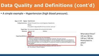 Data Quality and Definitions (cont’d)
• A simple example – Hypertension (high blood pressure).
What about these?
145 sys / 80 dia
130 sys / 100 dia
History back to
when?
Etc.
 