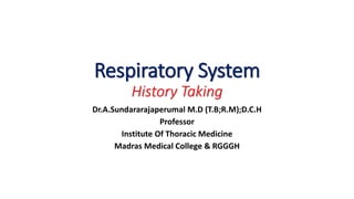 Respiratory System
History Taking
Dr.A.Sundararajaperumal M.D (T.B;R.M);D.C.H
Professor
Institute Of Thoracic Medicine
Madras Medical College & RGGGH
 