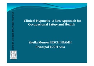 London College of Clinical Hypnosis


                                      Clinical Hypnosis : A New Approach for
                                         Occupational Safety and Health




                                         Sheila Menon FBSCH FBAMH
                                             Principal LCCH Asia
 