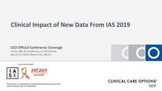 In partnership with
Clinical Impact of New Data From IAS 2019
This activity is supported by independent educational grants from
Gilead Sciences and ViiV Healthcare
CCO Official Conference Coverage
of the 10th IAS Conference on HIV Science,
July 21-24, 2019; Mexico City, Mexico
 