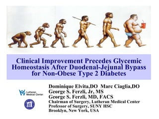 Clinical Improvement Precedes Glycemic Homeostasis After Duodenal-Jejunal Bypass for Non-Obese Type 2 Diabetes Dominique Elvita,DO  Marc Ciaglia,DO George S. Ferzli, Jr, MS George S. Ferzli, MD, FACS Chairman of Surgery, Lutheran Medical Center Professor of Surgery, SUNY HSC Brooklyn, New York, USA 