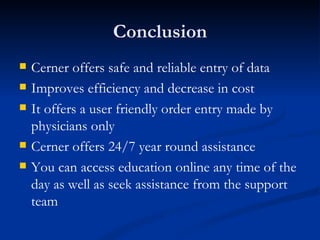 Conclusion Cerner offers safe and reliable entry of data Improves efficiency and decrease in cost It offers a user friendly order entry made by physicians only Cerner offers 24/7 year round assistance You can access education online any time of the day as well as seek assistance from the support team 