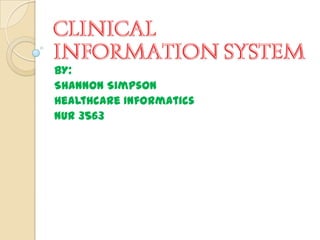CLINICAL
INFORMATION SYSTEM
BY:
Shannon Simpson
Healthcare Informatics
NUR 3563
 