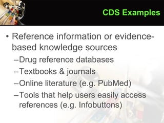• Reference information or evidence-
based knowledge sources
–Drug reference databases
–Textbooks & journals
–Online literature (e.g. PubMed)
–Tools that help users easily access
references (e.g. Infobuttons)
CDS Examples
 