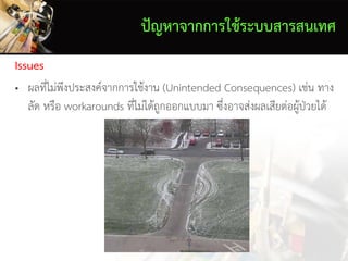 Issues
• ผลที่ไม่พึงประสงค์จากการใช้งาน (Unintended Consequences) เช่น ทาง
ลัด หรือ workarounds ที่ไม่ได้ถูกออกแบบมา ซึ่งอาจส่งผลเสียต่อผู้ป่วยได้
ปัญหาจากการใช้ระบบสารสนเทศ
 