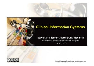 Clinical Information Systems
Nawanan Theera-Ampornpunt, MD, PhD
Faculty of Medicine Ramathibodi Hospital
Jun 29, 2013
http://www.slideshare.net/nawanan
 