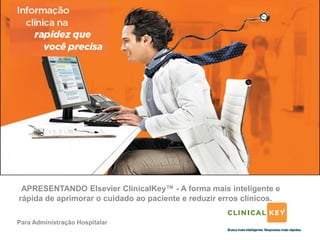 APRESENTANDO Elsevier ClinicalKey™ - A forma mais inteligente e
rápida de aprimorar o cuidado ao paciente e reduzir erros clínicos.

Para Administração Hospitalar
 