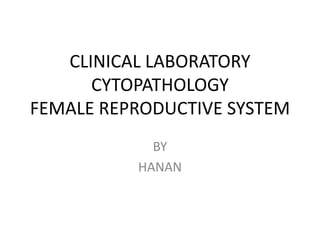 CLINICAL LABORATORY
      CYTOPATHOLOGY
FEMALE REPRODUCTIVE SYSTEM
            BY
          HANAN
 