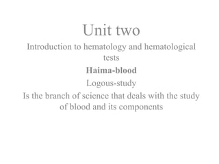 Unit two
Introduction to hematology and hematological
tests
Haima-blood
Logous-study
Is the branch of science that deals with the study
of blood and its components
 