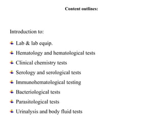 Content outlines:
Introduction to:
Lab & lab equip.
Hematology and hematological tests
Clinical chemistry tests
Serology and serological tests
Immunohematological testing
Bacteriological tests
Parasitological tests
Urinalysis and body fluid tests
 