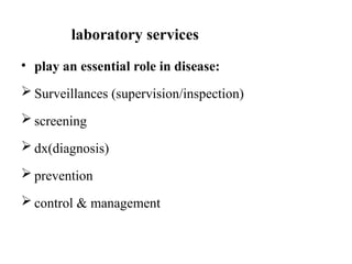 laboratory services
• play an essential role in disease:
 Surveillances (supervision/inspection)
 screening
 dx(diagnosis)
 prevention
 control & management
 
