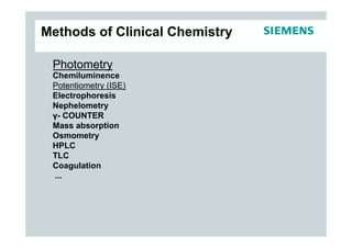 Methods of Clinical Chemistry

 Photometry
 Chemiluminence
 Potentiometry (ISE)
 Electrophoresis
 Nephelometry
 γ- COUNTER
 Mass absorption
 Osmometry
 HPLC
 TLC
 Coagulation
 ...
 