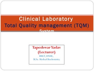 TapeshwarYadav
(Lecturer)
BMLT, DNHE,
M.Sc. Medical Biochemistry
Clinical Laboratory
Total Quality management (TQM)
System
 