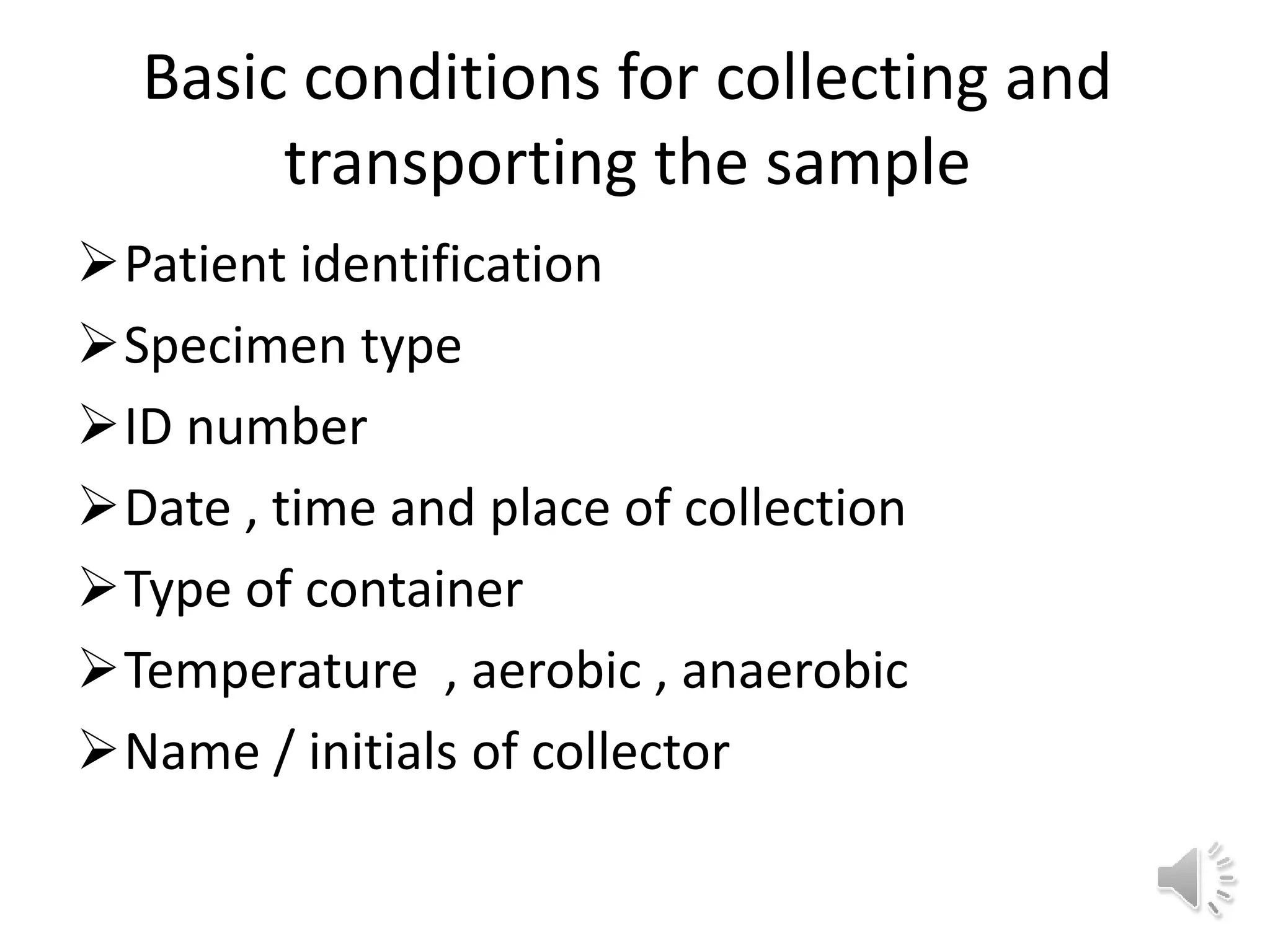 Basic conditions for collecting and
transporting the sample
Patient identification
Specimen type
ID number
Date , time and place of collection
Type of container
Temperature , aerobic , anaerobic
Name / initials of collector
 