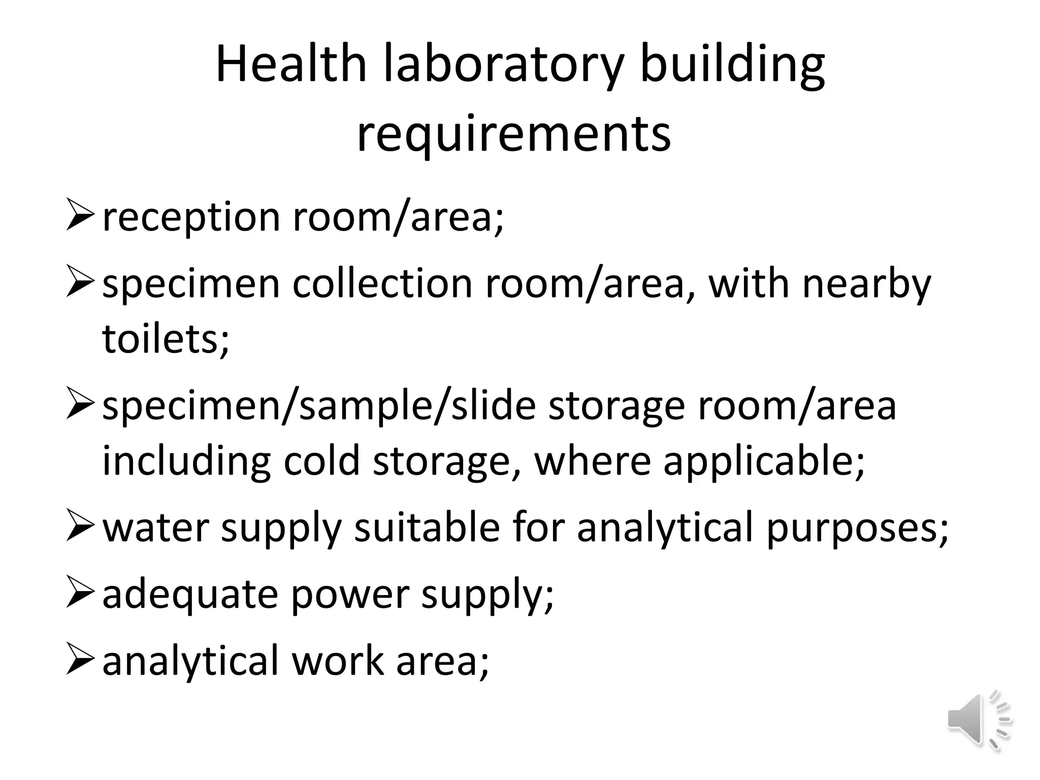 Health laboratory building
requirements
reception room/area;
specimen collection room/area, with nearby
toilets;
specimen/sample/slide storage room/area
including cold storage, where applicable;
water supply suitable for analytical purposes;
adequate power supply;
analytical work area;
 