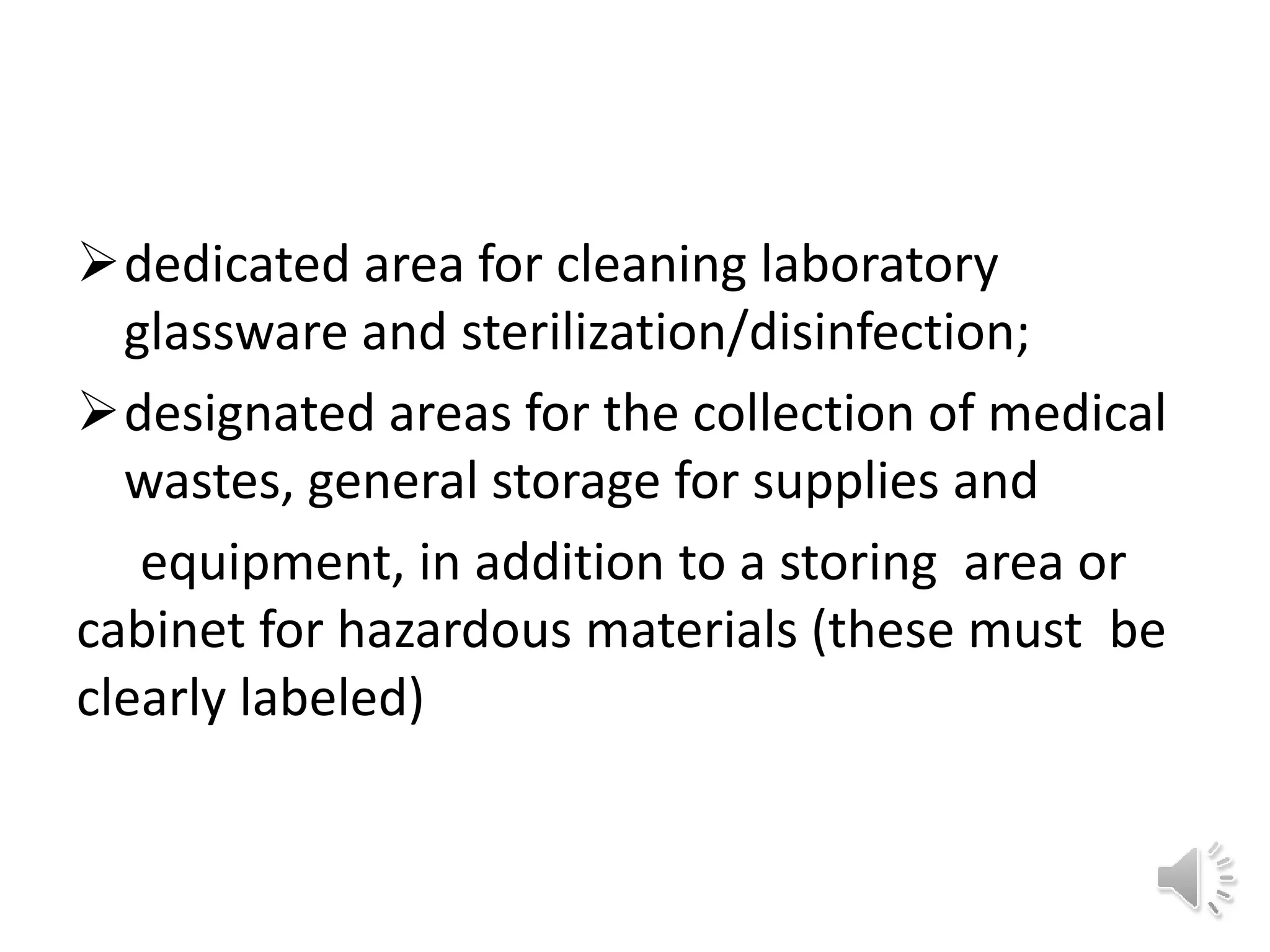 dedicated area for cleaning laboratory
glassware and sterilization/disinfection;
designated areas for the collection of medical
wastes, general storage for supplies and
equipment, in addition to a storing area or
cabinet for hazardous materials (these must be
clearly labeled)
 