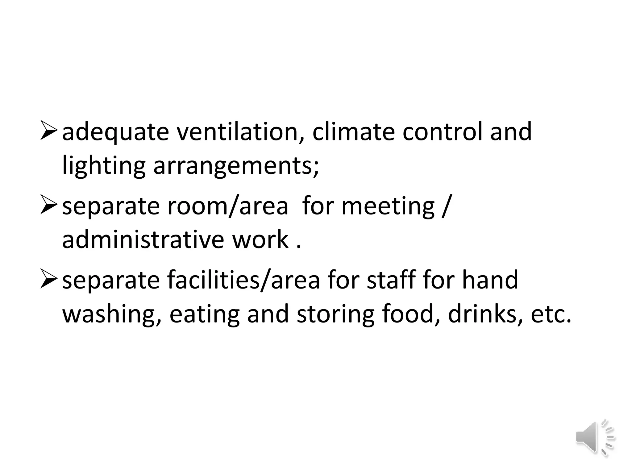 adequate ventilation, climate control and
lighting arrangements;
separate room/area for meeting /
administrative work .
separate facilities/area for staff for hand
washing, eating and storing food, drinks, etc.
 