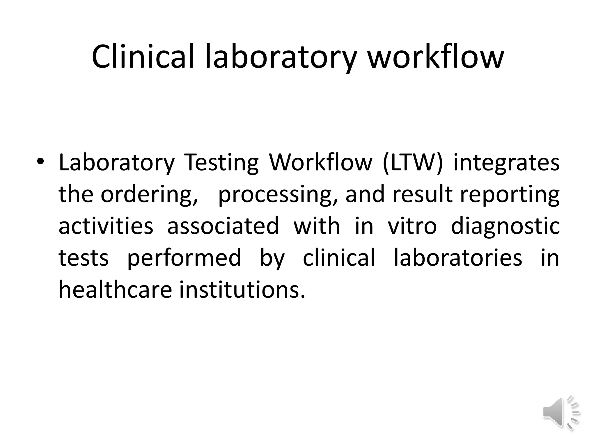 Clinical laboratory workflow
• Laboratory Testing Workflow (LTW) integrates
the ordering, processing, and result reporting
activities associated with in vitro diagnostic
tests performed by clinical laboratories in
healthcare institutions.
 