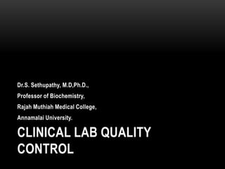 CLINICAL LAB QUALITY
CONTROL
Dr.S. Sethupathy, M.D,Ph.D.,
Professor of Biochemistry,
Rajah Muthiah Medical College,
Annamalai University.
 