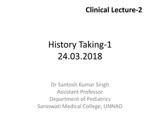History Taking-1
24.03.2018
Dr Santosh Kumar Singh
Assistant Professor
Department of Pediatrics
Saraswati Medical College, UNNAO
Clinical Lecture-2
 