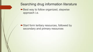 Searching drug information literature
Best way to follow organized, stepwise
approach i.e.
Start form tertiary resources, followed by
secondary and primary resources
 