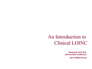An Introduction to  Clinical LOINC Stanley M. Huff, M.D. Intermountain Healthcare [email_address] 