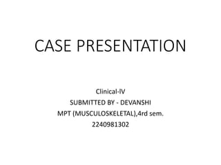 CASE PRESENTATION
Clinical-lV
SUBMITTED BY - DEVANSHI
MPT (MUSCULOSKELETAL),4rd sem.
2240981302
 