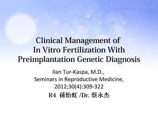 Clinical Management of 
In Vitro Fertilization With 
Preimplantation Genetic Diagnosis 
Ilan Tur-Kaspa, M.D., 
Seminars in Reproductive Medicine, 
2012;30(4):309-322 
R4 孫怡虹/Dr.蔡永杰 
 