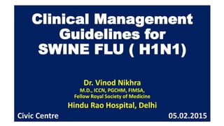 Clinical Management
Guidelines for
SWINE FLU ( H1N1)
.
Dr. Vinod Nikhra
M.D., ICCN, PGCHM, FIMSA,
Fellow Royal Society of Medicine
Hindu Rao Hospital, Delhi
Civic Centre 05.02.2015
 